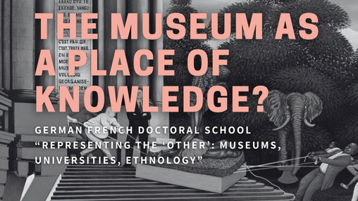 The Museum as a Place of Knowledge? German French Doctoral School "Representing the Other": Museums, Universities, Ethnology. 